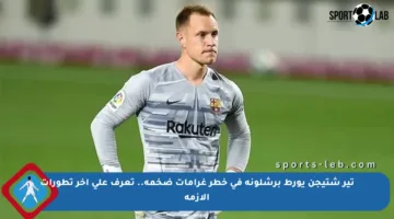 تير شتيجن يورط برشلونة في خطر غرامات ضخمة.. تعرف على آخر تطورات الأزمة